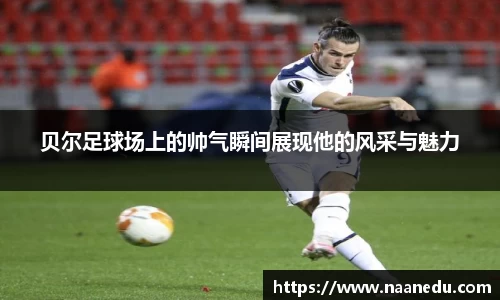 贝尔足球场上的帅气瞬间展现他的风采与魅力